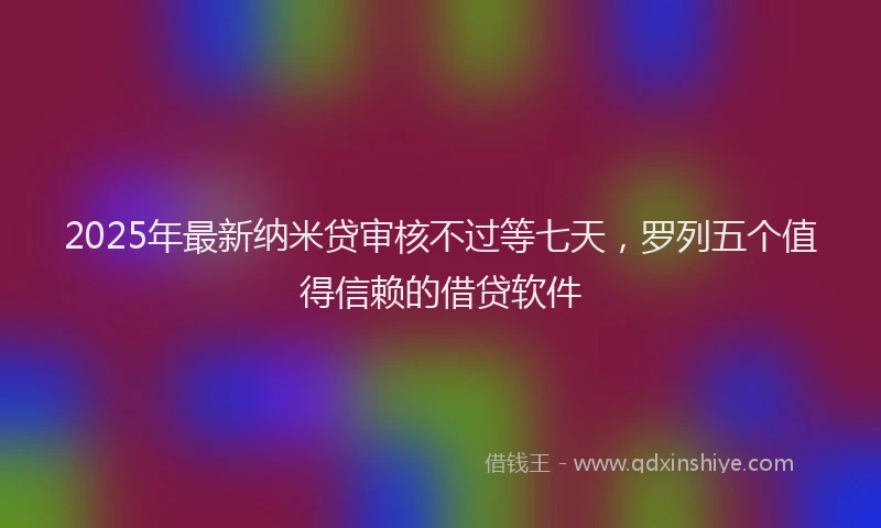 2025年最新纳米贷审核不过等七天，罗列五个值得信赖的借贷软件