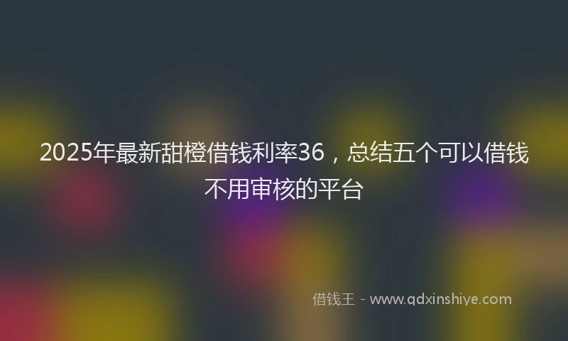 2025年最新甜橙借钱利率36，总结五个可以借钱不用审核的平台