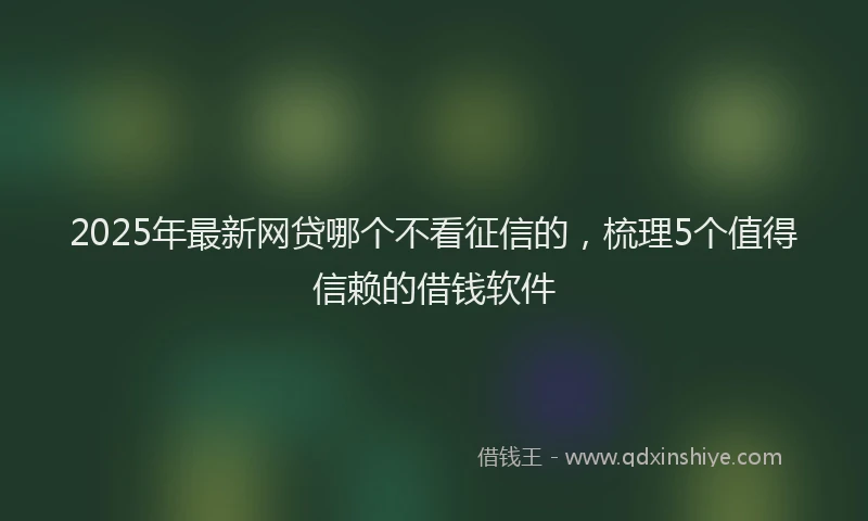 2025年最新网贷哪个不看征信的，梳理5个值得信赖的借钱软件