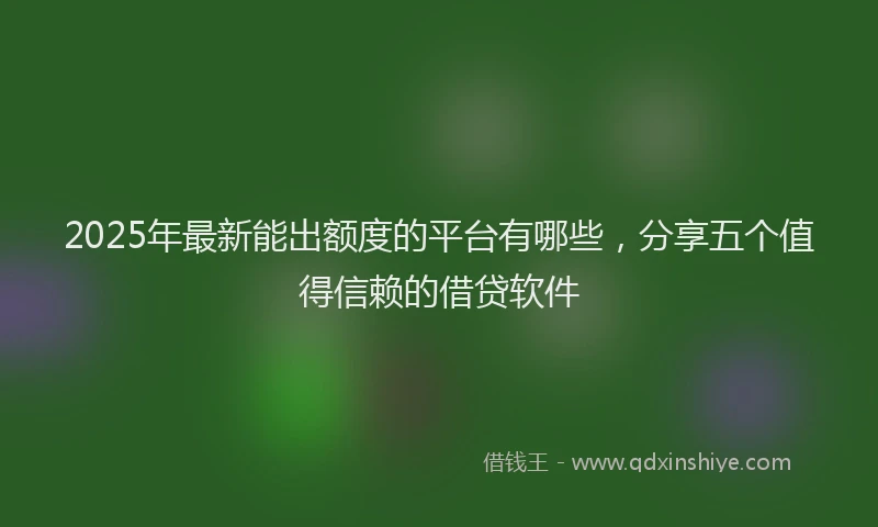 2025年最新能出额度的平台有哪些，分享五个值得信赖的借贷软件