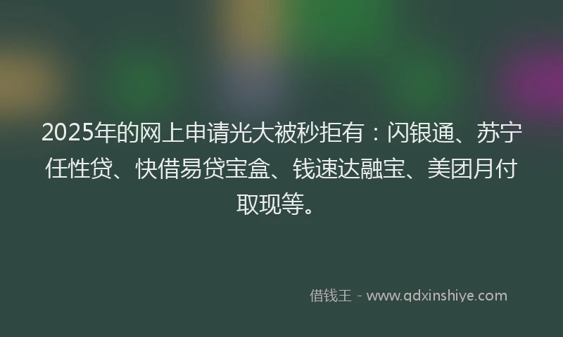 2025年的网上申请光大被秒拒有：闪银通、苏宁任性贷、快借易贷宝盒、钱速达融宝、美团月付取现等。