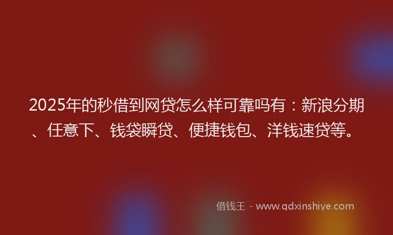 2025年的秒借到网贷怎么样可靠吗有：新浪分期、任意下、钱袋瞬贷、便捷钱包、洋钱速贷等。