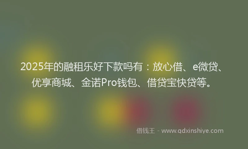 2025年的融租乐好下款吗有：放心借、e微贷、优享商城、金诺Pro钱包、借贷宝快贷等。