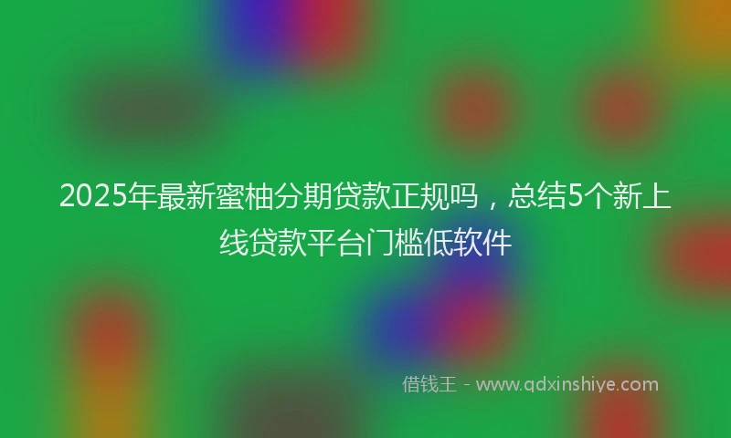 2025年最新蜜柚分期贷款正规吗，总结5个新上线贷款平台门槛低软件