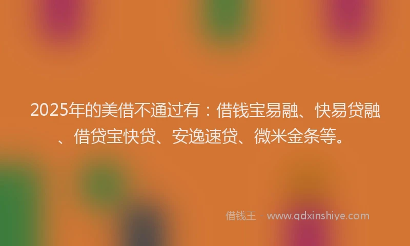 2025年的美借不通过有:借钱宝易融、快易贷融、借贷宝快贷、安逸速贷、微米金条等。