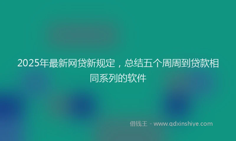 2025年最新网贷新规定，总结五个周周到贷款相同系列的软件