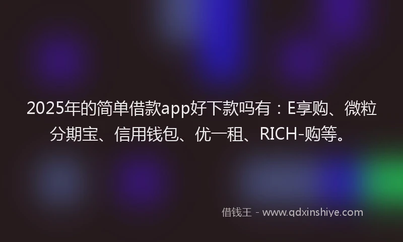 2025年的简单借款app好下款吗有：E享购、微粒分期宝、信用钱包、优一租、RICH-购等。