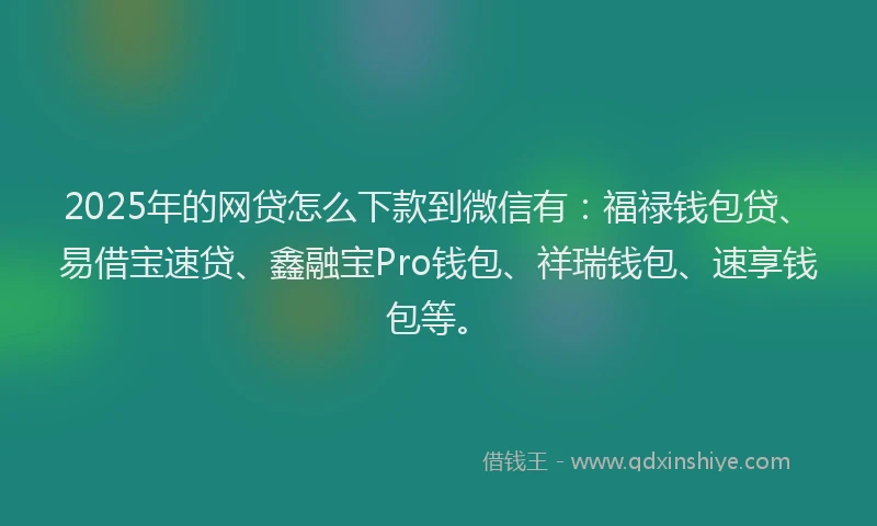 2025年的网贷怎么下款到微信有：福禄钱包贷、易借宝速贷、鑫融宝Pro钱包、祥瑞钱包、速享钱包等。