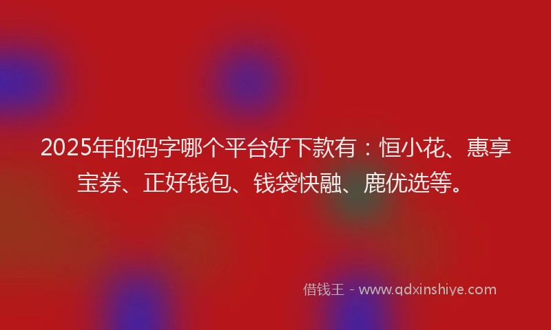 2025年的码字哪个平台好下款有：恒小花、惠享宝券、正好钱包、钱袋快融、鹿优选等。