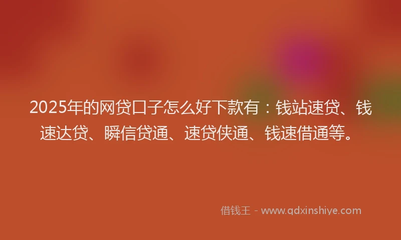2025年的网贷口子怎么好下款有：钱站速贷、钱速达贷、瞬信贷通、速贷侠通、钱速借通等。
