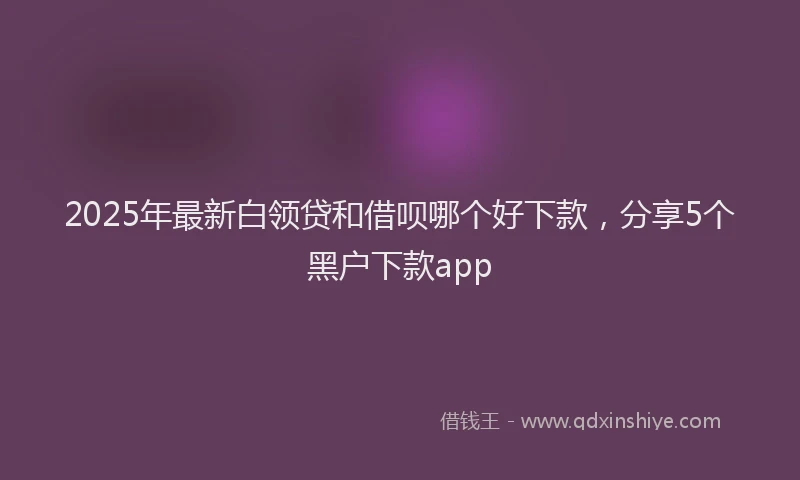 2025年最新白领贷和借呗哪个好下款，分享5个黑户下款app