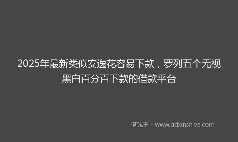 2025年最新类似安逸花容易下款，罗列五个无视黑白百分百下款的借款平台