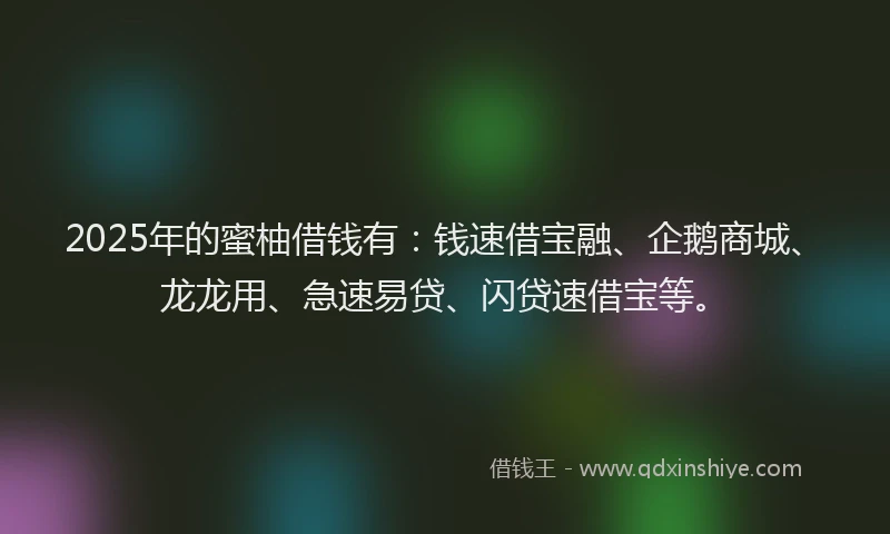 2025年的蜜柚借钱有：钱速借宝融、企鹅商城、龙龙用、急速易贷、闪贷速借宝等。