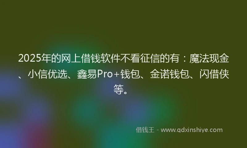 2025年的网上借钱软件不看征信的有：魔法现金、小信优选、鑫易Pro+钱包、金诺钱包、闪借侠等。
