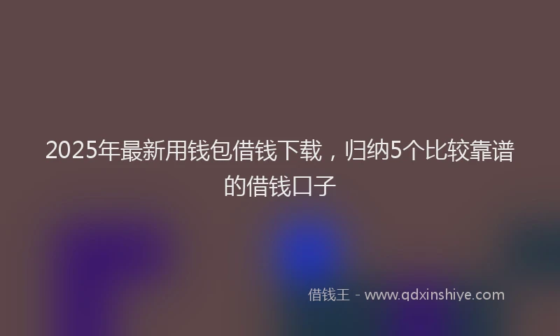 2025年最新用钱包借钱下载，归纳5个比较靠谱的借钱口子