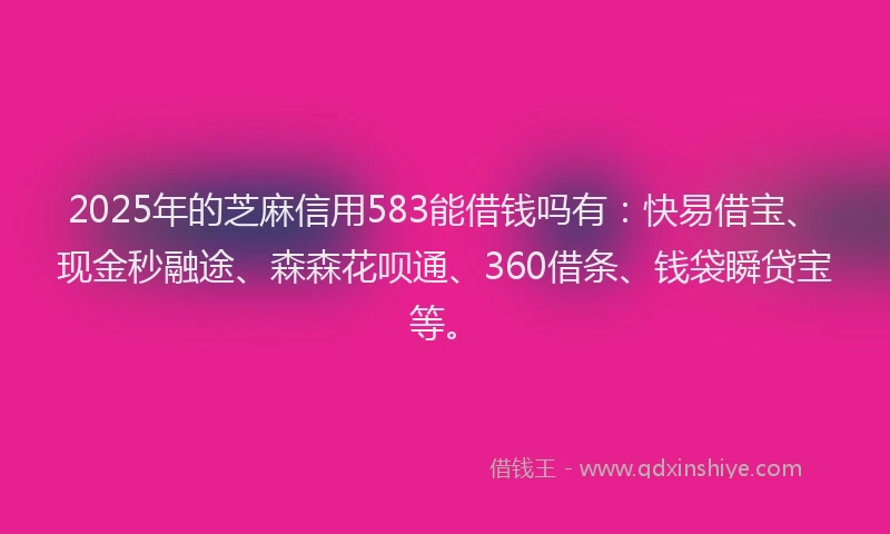 2025年的芝麻信用583能借钱吗有：快易借宝、现金秒融途、森森花呗通、360借条、钱袋瞬贷宝等。