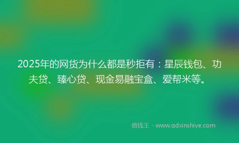 2025年的网货为什么都是秒拒有：星辰钱包、功夫贷、臻心贷、现金易融宝盒、爱帮米等。