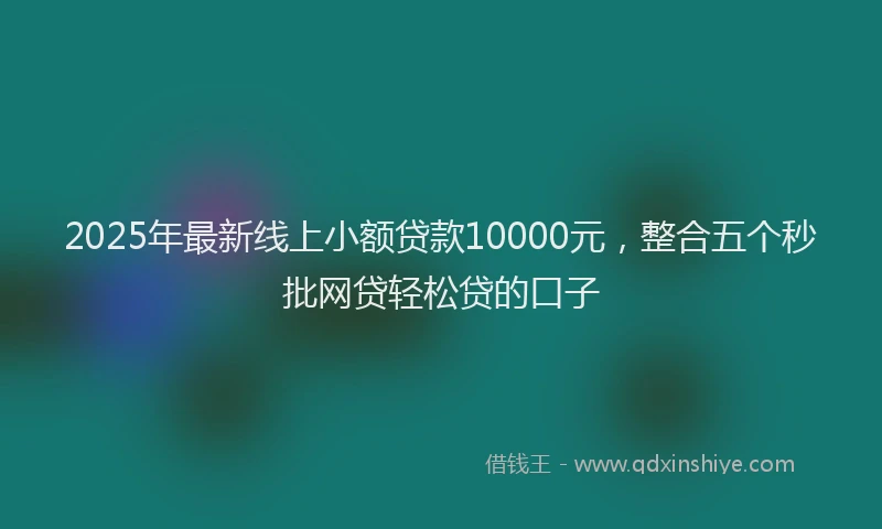 2025年最新线上小额贷款10000元，整合五个秒批网贷轻松贷的口子