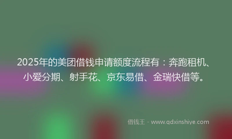2025年的美团借钱申请额度流程有：奔跑租机、小爱分期、射手花、京东易借、金瑞快借等。