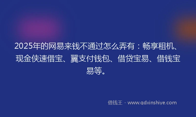 2025年的网易来钱不通过怎么弄有:畅享租机、现金侠速借宝、翼支付钱包、借贷宝易、借钱宝易等。