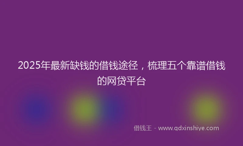 2025年最新缺钱的借钱途径，梳理五个靠谱借钱的网贷平台