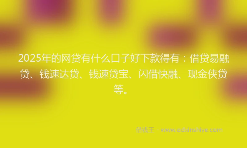 2025年的网贷有什么口子好下款得有：借贷易融贷、钱速达贷、钱速贷宝、闪借快融、现金侠贷等。