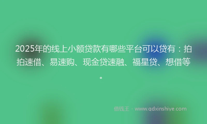 2025年的线上小额贷款有哪些平台可以贷有：拍拍速借、易速购、现金贷速融、福星贷、想借等。