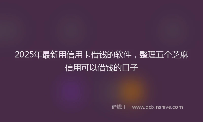 2025年最新用信用卡借钱的软件，整理五个芝麻信用可以借钱的口子