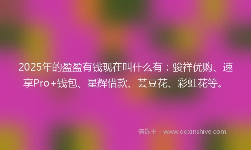 2025年的盈盈有钱现在叫什么有：骏祥优购、速享Pro+钱包、星辉借款、芸豆花、彩虹花等。
