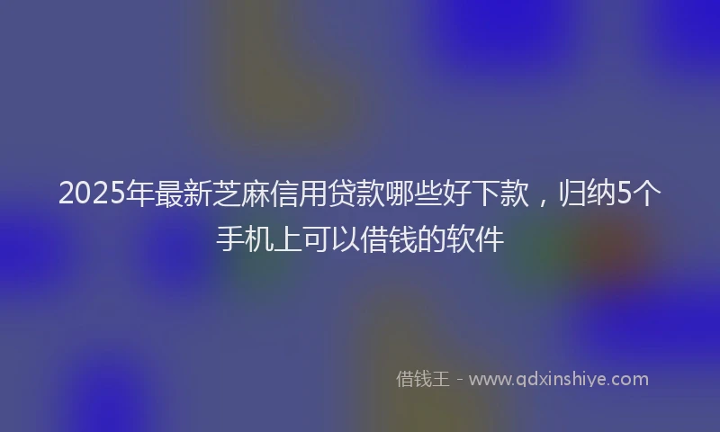 2025年最新芝麻信用贷款哪些好下款，归纳5个手机上可以借钱的软件