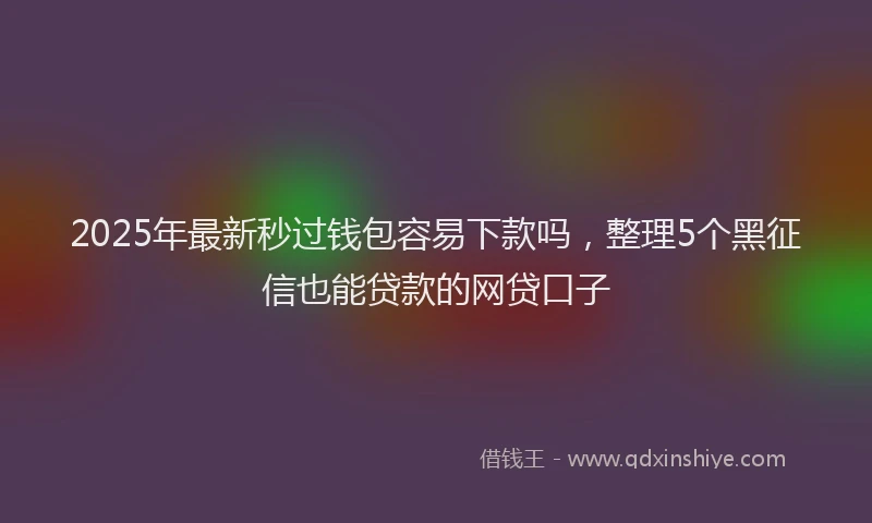 2025年最新秒过钱包容易下款吗，整理5个黑征信也能贷款的网贷口子