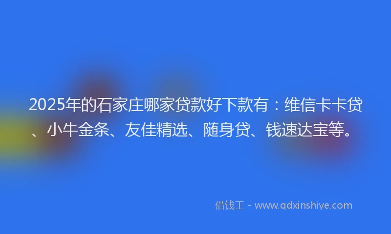 2025年的石家庄哪家贷款好下款有：维信卡卡贷、小牛金条、友佳精选、随身贷、钱速达宝等。