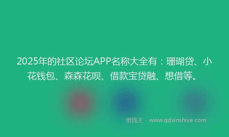 2025年的社区论坛APP名称大全有：珊瑚贷、小花钱包、森森花呗、借款宝贷融、想借等。
