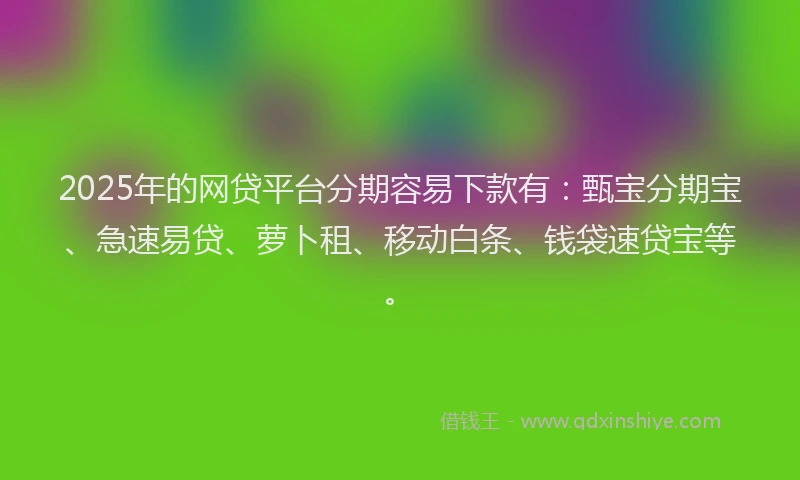 2025年的网贷平台分期容易下款有：甄宝分期宝、急速易贷、萝卜租、移动白条、钱袋速贷宝等。