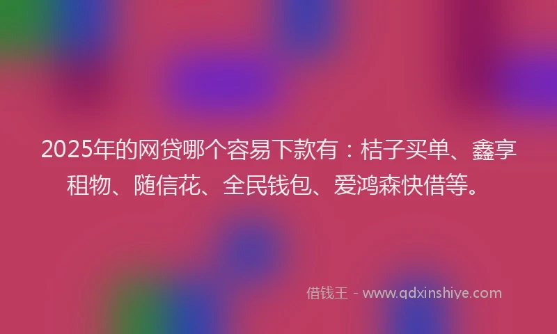 2025年的网贷哪个容易下款有：桔子买单、鑫享租物、随信花、全民钱包、爱鸿森快借等。