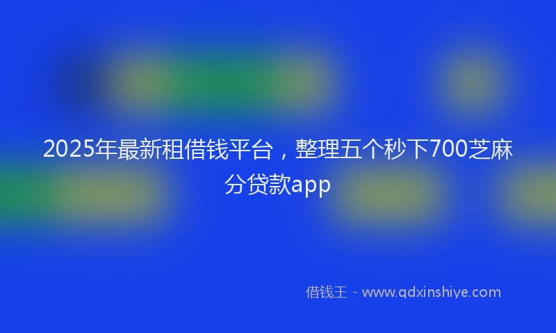 2025年最新租借钱平台，整理五个秒下700芝麻分贷款app