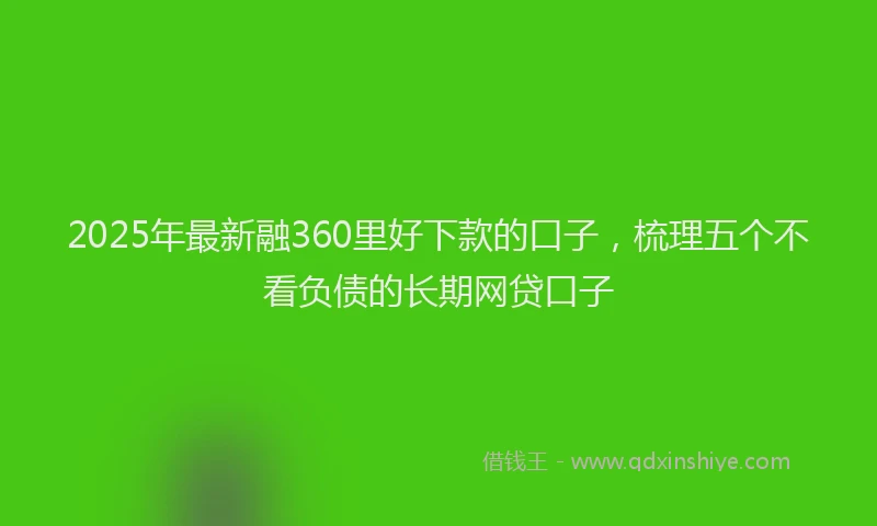 2025年最新融360里好下款的口子，梳理五个不看负债的长期网贷口子