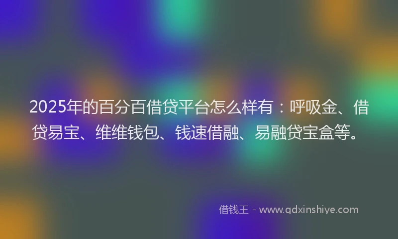 2025年的百分百借贷平台怎么样有：呼吸金、借贷易宝、维维钱包、钱速借融、易融贷宝盒等。
