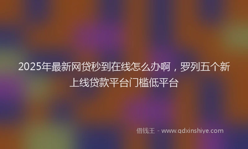 2025年最新网贷秒到在线怎么办啊，罗列五个新上线贷款平台门槛低平台
