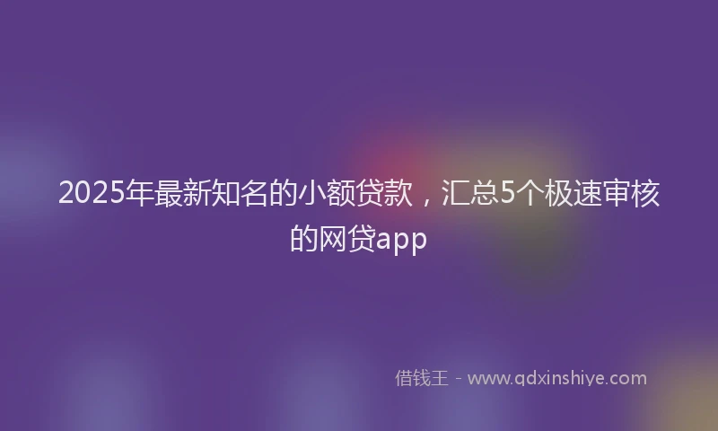 2025年最新知名的小额贷款，汇总5个极速审核的网贷app