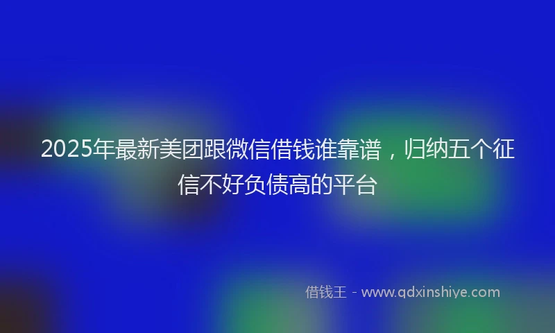 2025年最新美团跟微信借钱谁靠谱，归纳五个征信不好负债高的平台
