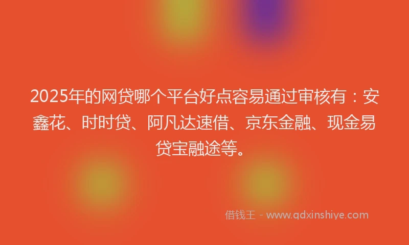 2025年的网贷哪个平台好点容易通过审核有：安鑫花、时时贷、阿凡达速借、京东金融、现金易贷宝融途等。