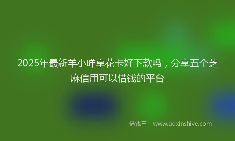 2025年最新羊小咩享花卡好下款吗，分享五个芝麻信用可以借钱的平台