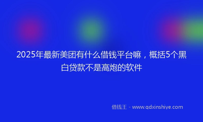 2025年最新美团有什么借钱平台嘛，概括5个黑白贷款不是高炮的软件