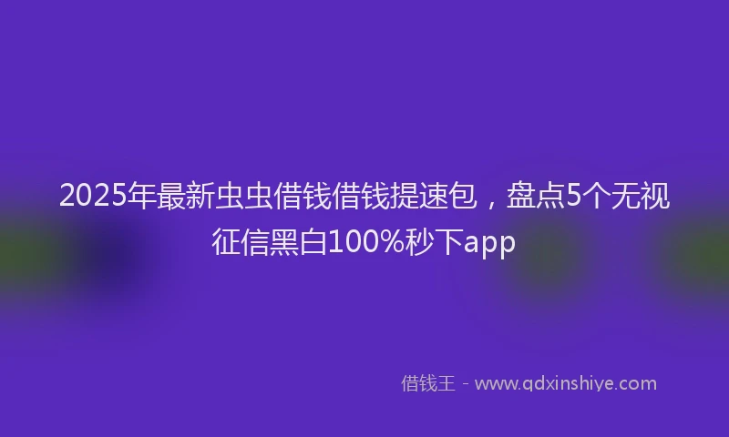 2025年最新虫虫借钱借钱提速包，盘点5个无视征信黑白100%秒下app