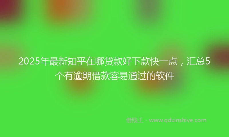 2025年最新知乎在哪贷款好下款快一点，汇总5个有逾期借款容易通过的软件