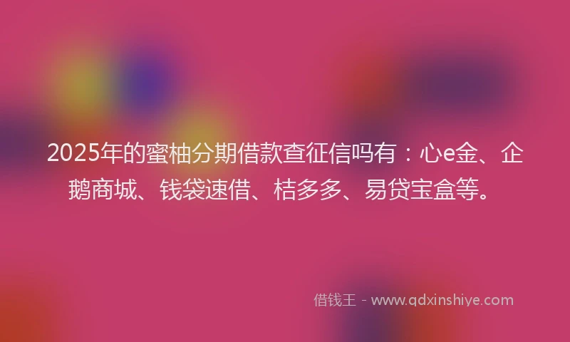 2025年的蜜柚分期借款查征信吗有：心e金、企鹅商城、钱袋速借、桔多多、易贷宝盒等。