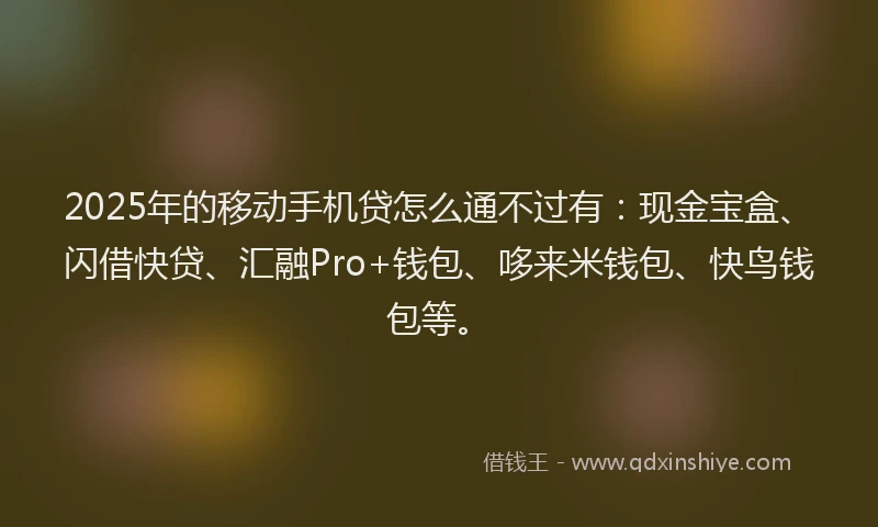 2025年的移动手机贷怎么通不过有：现金宝盒、闪借快贷、汇融Pro+钱包、哆来米钱包、快鸟钱包等。