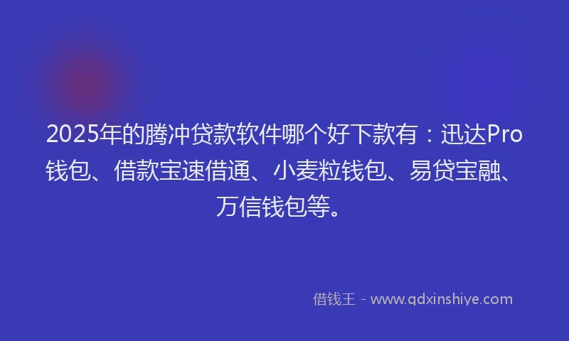 2025年的腾冲贷款软件哪个好下款有：迅达Pro钱包、借款宝速借通、小麦粒钱包、易贷宝融、万信钱包等。