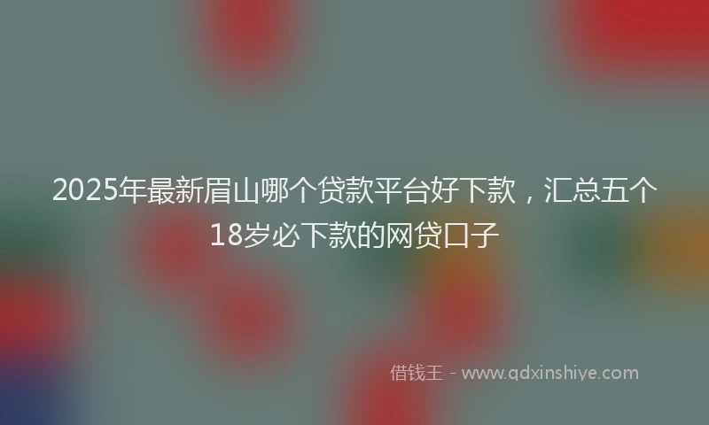 2025年最新眉山哪个贷款平台好下款，汇总五个18岁必下款的网贷口子